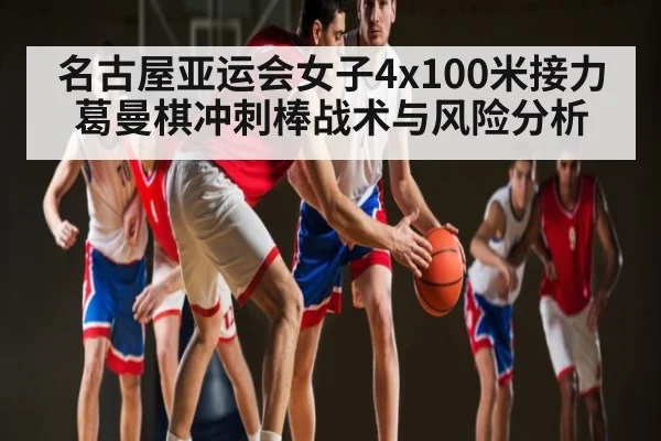 名古屋亚运会女子4x100米接力 葛曼棋冲刺棒战术与风险分析