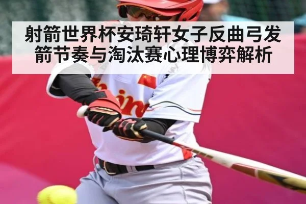 射箭世界杯安琦轩女子反曲弓发箭节奏与淘汰赛心理博弈解析