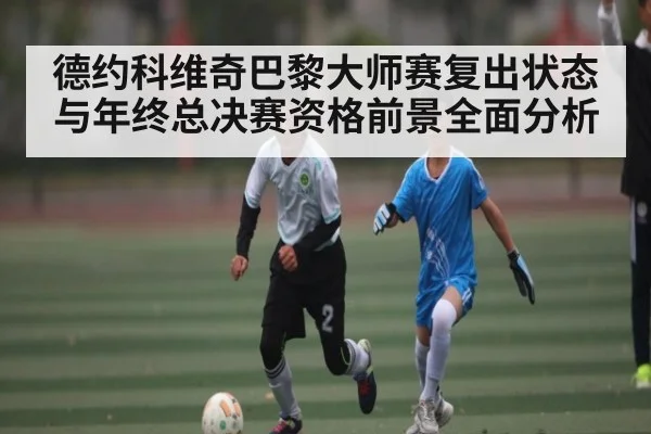 德约科维奇巴黎大师赛复出状态与年终总决赛资格前景全面分析