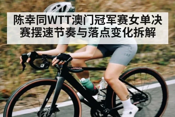 陈幸同WTT澳门冠军赛女单决赛摆速节奏与落点变化拆解