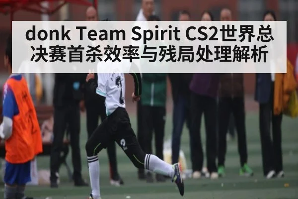 donk Team Spirit CS2世界总决赛首杀效率与残局处理解析